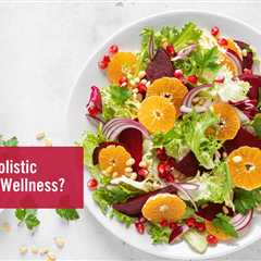 What Is Holistic Nutrition and Wellness?