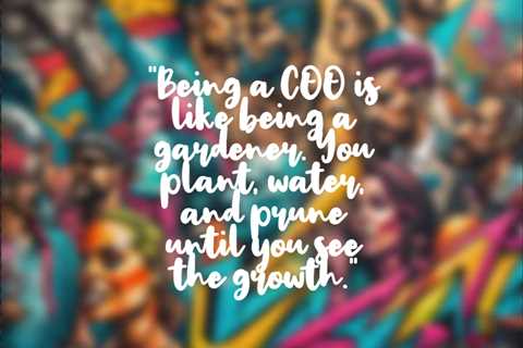 “Being a COO is like being a gardener. You plant, water, and prune until you see the growth.”