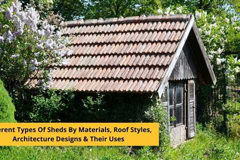 Different Types Of Sheds By Materials, Roof Styles, Architecture Designs & Their Uses